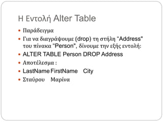 Η Εντολή Alter Table
 Παράδειγμα
 Για να διαγράψουμε (drop) τη στήλη "Address"
του πίνακα "Person", δίνουμε την εξής εντολή:
 ALTER TABLE Person DROP Address
 Αποτέλεσμα :
 LastNameFirstName City
 Σταύρου Μαρίνα
 
