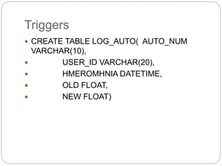 Triggers
 CREATE TABLE LOG_AUTO( AUTO_NUM
VARCHAR(10),
 USER_ID VARCHAR(20),
 HMEROMHNIA DATETIME,
 OLD FLOAT,
 NEW FLOAT)
 