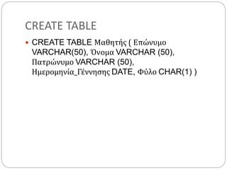CREATE TABLE
 CREATE TABLE Μαθητής ( Επώνυμο
VARCHAR(50), Όνομα VARCHAR (50),
Πατρώνυμο VARCHAR (50),
Ημερομηνία_Γέννησης DATE, Φύλο CHAR(1) )
 