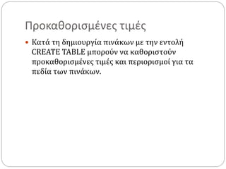 Προκαθορισμένες τιμές
 Κατά τη δημιουργία πινάκων με την εντολή
CREATE TABLE μπορούν να καθοριστούν
προκαθορισμένες τιμές και περιορισμοί για τα
πεδία των πινάκων.
 