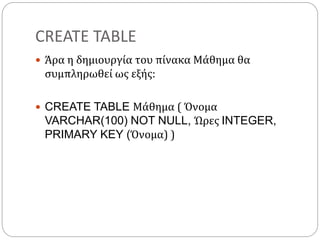CREATE TABLE
 Άρα η δημιουργία του πίνακα Μάθημα θα
συμπληρωθεί ως εξής:
 CREATE TABLE Μάθημα ( Όνομα
VARCHAR(100) NOT NULL, Ώρες INTEGER,
PRIMARY KEY (Όνομα) )
 
