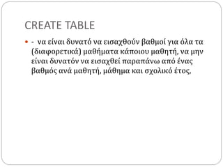 CREATE TABLE
 - να είναι δυνατό να εισαχθούν βαθμοί για όλα τα
(διαφορετικά) μαθήματα κάποιου μαθητή, να μην
είναι δυνατόν να εισαχθεί παραπάνω από ένας
βαθμός ανά μαθητή, μάθημα και σχολικό έτος,
 