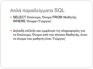 Απλά παραδείγματα SQL
 SELECT Επώνυμο, Όνομα FROM Μαθητής
WHERE Όνομα=’Γιώργος’
 Δηλαδή επέλεξε και εμφάνισε τις πληροφορίες για
το Επώνυμο, Όνομα από τον πίνακα Μαθητής, όταν
το όνομα του μαθητή είναι ‘Γιώργος’
 