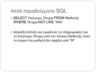 Απλά παραδείγματα SQL
 SELECT Επώνυμο, Όνομα FROM Μαθητής
WHERE Όνομα NOT LIKE “Μ%”
 Δηλαδή επέλεξε και εμφάνισε τις πληροφορίες για
το Επώνυμο, Όνομα από τον πίνακα Μαθητής, όταν
το όνομα του μαθητή δεν αρχίζει από “M”
 