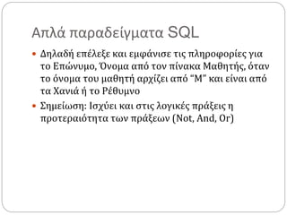 Απλά παραδείγματα SQL
 Δηλαδή επέλεξε και εμφάνισε τις πληροφορίες για
το Επώνυμο, Όνομα από τον πίνακα Μαθητής, όταν
το όνομα του μαθητή αρχίζει από “M” και είναι από
τα Χανιά ή το Ρέθυμνο
 Σημείωση: Ισχύει και στις λογικές πράξεις η
προτεραιότητα των πράξεων (Not, And, Or)
 