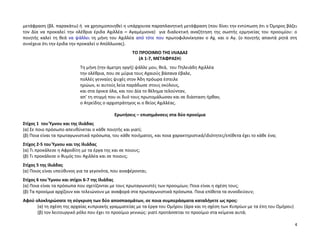4
μετάφραση (βλ. παρακάτω) ή να χρησιμοποιηθεί η υπάρχουσα παραπλανητική μετάφραση (που δίνει την εντύπωση ότι ο Όμηρος βάζει
τον Δία να προκαλεί την ολέθρια έριδα Αχιλλέα – Αγαμέμνονα) για διαλεκτική αναζήτηση της σωστής ερμηνείας του προοιμίου: ο
ποιητής καλεί τη θεά να ψάλλει τη μήνη του Αχιλλέα από τότε που πρωτοφιλονίκησαν ο Αχ. και ο Αγ. (ο ποιητής απαντά ρητά στη
συνέχεια ότι την έριδα την προκαλεί ο Απόλλωνας).
ΤΟ ΠΡΟΟΙΜΙΟ ΤΗΣ ΙΛΙΑΔΑΣ
(Α 1-7, ΜΕΤΑΦΡΑΣΗ)
Τη μήνη (την άμετρη οργή) ψάλλε μου, θεά, του Πηλειάδη Αχιλλέα
την ολέθρια, που σε μύρια τους Αχαιούς βάσανα έβαλε,
πολλές γενναίες ψυχές στον Άδη πρόωρα έστειλε
ηρώων, κι αυτούς λεία παράδωσε στους σκύλους,
και στα όρνεα όλα, και του Δία το θέλημα τελούνταν,
απ’ τη στιγμή που οι δυό τους πρωτομάλωσαν και σε διάσταση ήρθαν,
ο Ατρείδης ο αρχιστράτηγος κι ο θείος Αχιλλέας.
Ερωτήσεις – επισημάνσεις στα δύο προοίμια
Στίχος 1 του Ύμνου και της Ιλιάδας
(α) Σε ποιο πρόσωπο απευθύνεται ο κάθε ποιητής και γιατί;
(β) Ποια είναι τα πρωταγωνιστικά πρόσωπα, του κάθε ποιήματος, και ποια χαρακτηριστικά/ιδιότητες/επίθετα έχει το κάθε ένα;
Στίχος 2-5 του Ύμνου και της Ιλιάδας
(α) Τι προκάλεσε η Αφροδίτη με τα έργα της και σε ποιους;
(β) Τι προκάλεσε ο θυμός του Αχιλλέα και σε ποιους;
Στίχος 5 της Ιλιάδας
(α) Ποιος είναι υπεύθυνος για τα γεγονότα, που αναφέρονται;
Στίχος 6 του Ύμνου και στίχοι 6-7 της Ιλιάδας
(α) Ποια είναι τα πρόσωπα που σχετίζονται με τους πρωταγωνιστές των προοιμίων; Ποια είναι η σχέση τους;
(β) Τα προοίμια αρχίζουν και τελειώνουν με αναφορά στα πρωταγωνιστικά πρόσωπα. Ποια επίθετα τα συνοδεύουν;
Αφού ολοκληρώσατε τη σύγκριση των δύο αποσπασμάτων, σε ποια συμπεράσματα καταλήγετε ως προς:
(α) τη σχέση της αρχαίας κυπριακής γραμματείας με τα έργα του Ομήρου (άρα και τη σχέση των Κυπρίων με τα έπη του Ομήρου)
(β) τον λειτουργικό ρόλο που έχει το προοίμιο γενικώς: γιατί προτάσσεται το προοίμιο στα κείμενα αυτά;
 