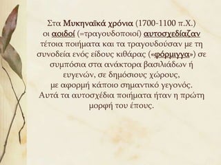 Σηα Μπθελατθά ρξόληα (1700-1100 π.Χ.)
  νη ανηδνί (=ηξαγνπδνπνηνί) απηνζρεδίαδαλ
 ηέηνηα πνηήκαηα θαη ηα ηξαγνπδνύζαλ κε ηε
ζπλνδεία ελόο είδνπο θηζάξαο («θόξκηγγα») ζε
    ζπκπόζηα ζηα αλάθηνξα βαζηιηάδσλ ή
        επγελώλ, ζε δεκόζηνπο ρώξνπο,
    κε αθνξκή θάπνην ζεκαληηθό γεγνλόο.
Απηά ηα απηνζρέδηα πνηήκαηα ήηαλ ε πξώηε
               κνξθή ηνπ έπνπο.
 