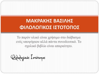 Το παρόν υλικό είναι χρήσιμο στο διάβασμα
ενός υποψήφιου αλλά πάντα συνοδευτικό. Το
σχολικό βιβλίο είναι απαραίτητο.
ΜΑΚΡΑΚΗΣ ΒΑΣΙΛΗΣ
ΦΙΛΟΛΟΓΙΚΟΣ ΙΣΤΟΤΟΠΟΣ
 