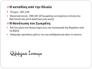 Η καταδίκη από την Ηλιαία
 Ένοχος : 281-220
 Θανατική ποινή : 300-201 (Ο Σωκράτης αντιπρότεινε σίτιση στο
Πρυτανείο και μετά πρόστιμο μιας μνας)
Η θανάτωση του Σωκράτη
 Επί ένα μήνα στο δεσμωτήριο (ως την επιστροφή της Παράλου από
τη Δήλο)
 Απέρριψε προτάσεις φίλων του για απόδραση και ήπιε το κώνειο
 