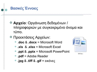 Βασικές Έννοιες
 Αρχείο: Οργάνωση δεδομένων /
πληροφοριών με συγκεκριμένο όνομα και
τύπο.
 Προεκτάσεις Αρχείων:
 .doc & .docx = Microsoft Word
 .xls & .xlsx = Microsoft Excel
 .ppt & .pptx = Microsoft PowerPoint
 .pdf = Adobe Reader
 .jpg & .tiff & .gif = εικόνες
 