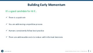 Copyright © 2020 Earley Information Science, Inc. All Rights Reserved.
www.earley.com
Building Early Momentum
It’s a good candidate for AI if…
✓ There is a quick win
✓ You are addressing a repetitive process
✓ Humans consistently follow best practice
✓ There are addressable costs to reduce with informed decisions
10
 