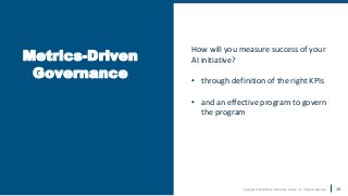 Copyright © 2020 Earley Information Science, Inc. All Rights Reserved.
www.earley.com
Metrics-Driven
Governance
19
How will you measure success of your
AI initiative?
• through definition of the right KPIs
• and an effective program to govern
the program
 