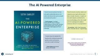 www.earley.com
www.earley.com Copyright © 2020 Earley Information Science, Inc. All Rights Reserved.
The AI Powered Enterprise
3
Available on Amazon now
https://www.amazon.com/AI-Powered-
Enterprise-Ontologies-Business-
Profitable/dp/1928055508/
“A great resource to separate the
hype from the reality and a practical
guide to achieve real business
outcomes using AI technology.”
—Peter N Johnson, MetLife
Fellow, SVP, MetLife
“I do not know of any books that have
such useful and detailed advice on the
relationship between data and successful
conversational AI systems.”
—Tom Davenport, President’s
DistinguishedProfessor at Babson
College, Research Fellow at MIT Initiative
on the Digital Economy, and author of
Only Humans Need Apply and The AI
Advantage
“Read this book to learn how leaders and
companies are using AI with structured
data to transform business. Insightfrom
real world examples, combined with a
proven methodology, will arm the reader
with the knowledge and confidence
necessary to drive AI in any organization”.
– Barry Coflan, SVP & Chief Technology
Officer, Schneider Electric – Digital Energy
 
