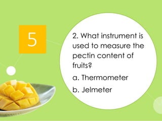 2. What instrument is
used to measure the
pectin content of
fruits?
a. Thermometer
b. Jelmeter
TIME
IS UP
1
2
3
4
5
 
