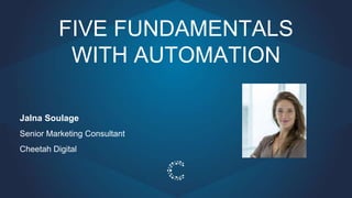 FIVE FUNDAMENTALS
WITH AUTOMATION
Jalna Soulage
Senior Marketing Consultant
Cheetah Digital
 