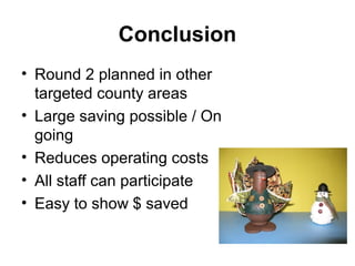Conclusion
• Round 2 planned in other
targeted county areas
• Large saving possible / On
going
• Reduces operating costs
• All staff can participate
• Easy to show $ saved
 