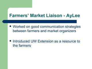 Farmers’ Market Liaison - AyLee
 Worked on good communication strategies
between farmers and market organizers
 Introduced UW Extension as a resource to
the farmers
 