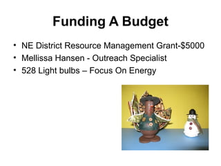 Funding A Budget
• NE District Resource Management Grant-$5000
• Mellissa Hansen - Outreach Specialist
• 528 Light bulbs – Focus On Energy
 