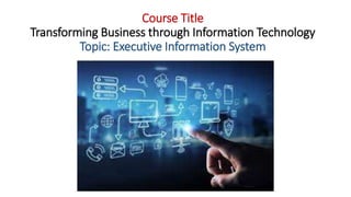 Course Title
Transforming Business through Information Technology
Topic: Executive Information System
 