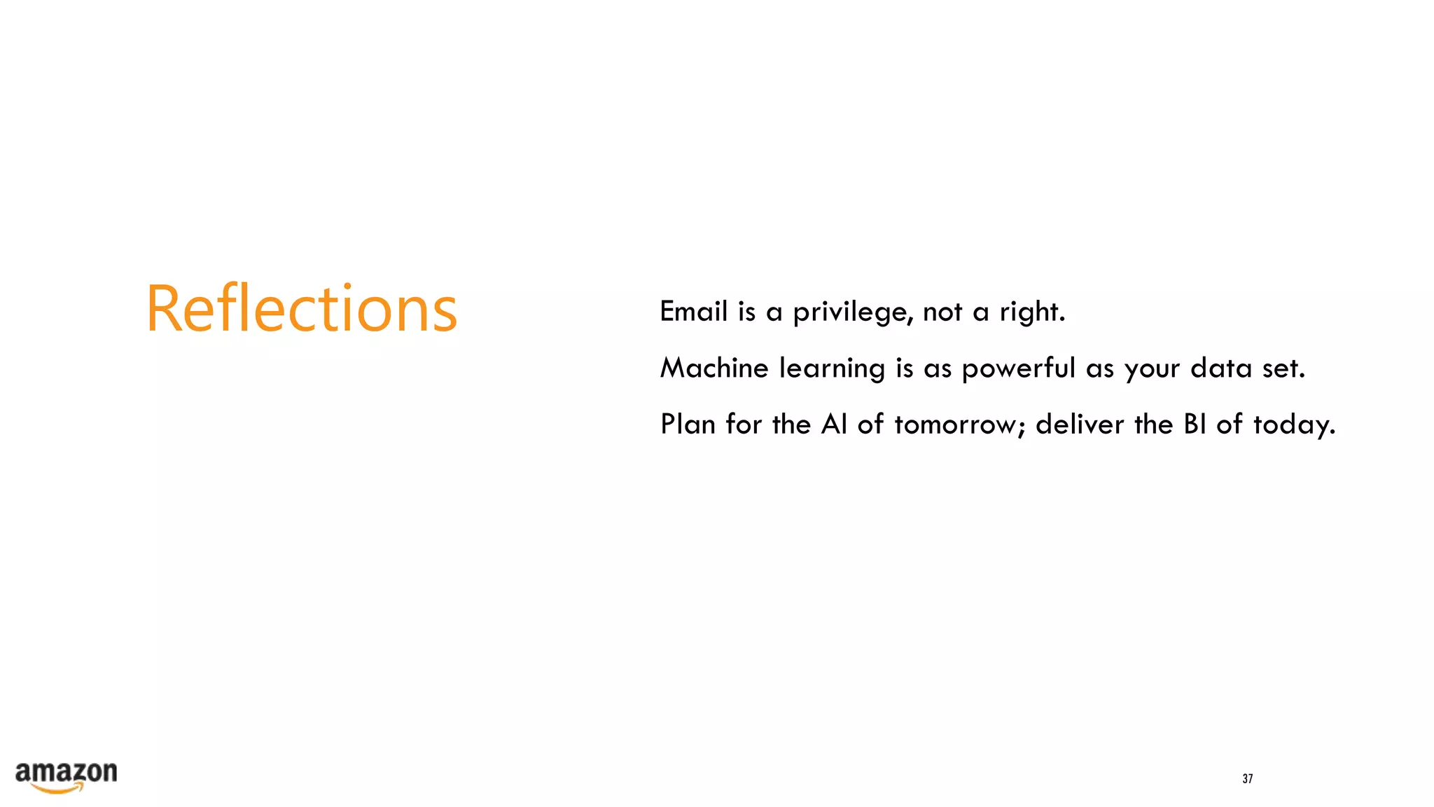 37
Reflections Email is a privilege, not a right.
Machine learning is as powerful as your data set.
Plan for the AI of tomorrow; deliver the BI of today.
 