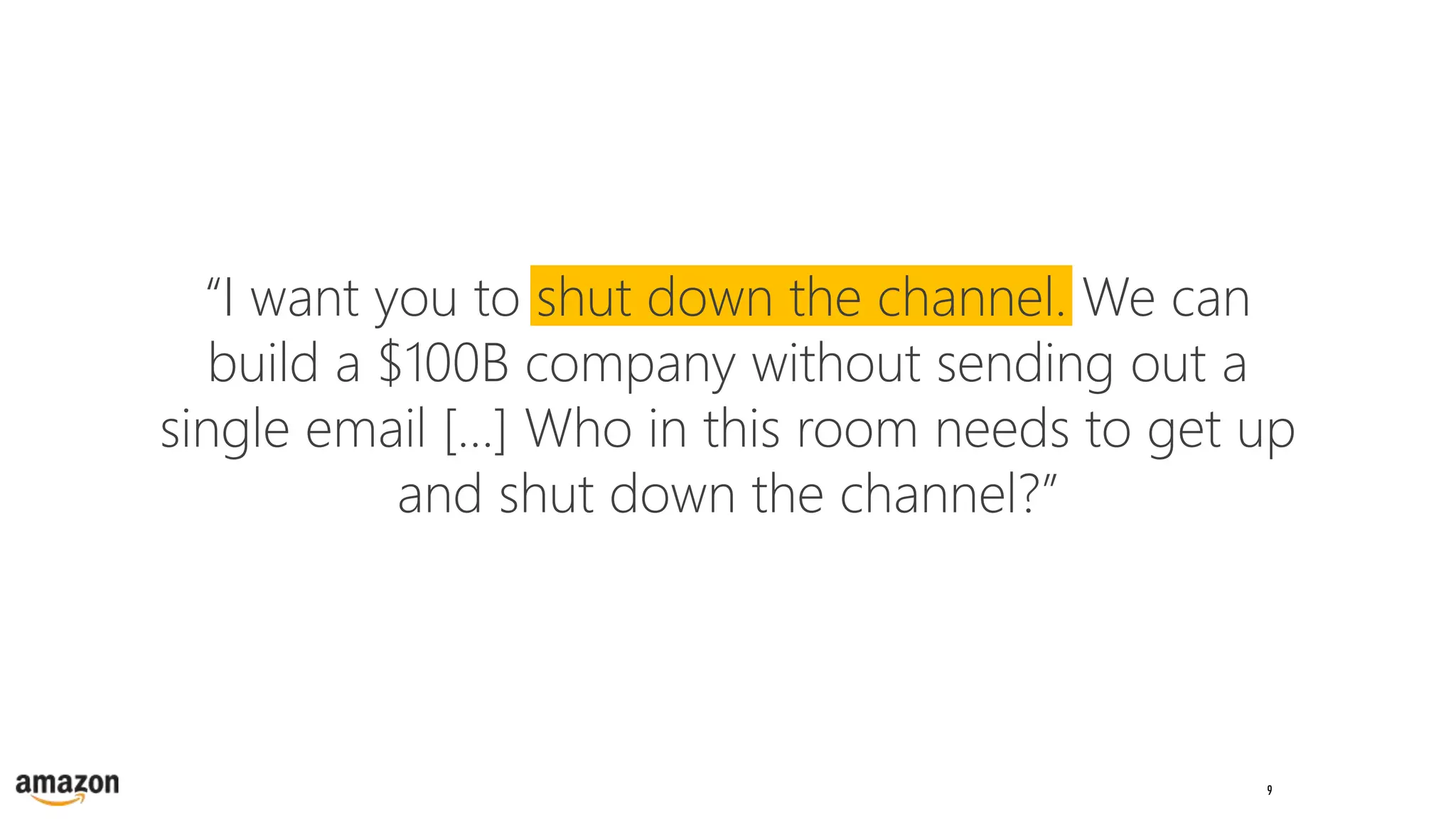 9
“I want you to shut down the channel. We can
build a $100B company without sending out a
single email […] Who in this room needs to get up
and shut down the channel?”
 