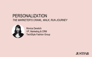 PERSONALIZATION
THE MARKETER’S CRAWL, WALK, RUN JOURNEY
Monica Deretich
VP, Marketing & CRM
TechStyle Fashion Group
 