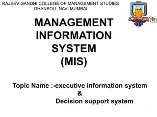MANAGEMENT
INFORMATION
SYSTEM
(MIS)
Topic Name :-executive information system
&
Decision support system
1
RAJEEV GANDHI COLLEGE OF MANAGEMENT STUDIES
GHANSOLI, NAVI MUMBAI
 