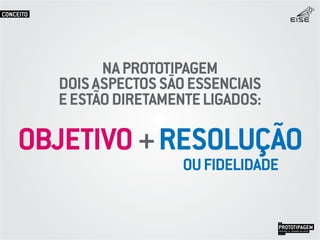 DOISASPECTOSSÃOESSENCIAIS
EESTÃODIRETAMENTELIGADOS:
NAPROTOTIPAGEM
OBJETIVO+RESOLUÇÃO
OUFIDELIDADE
PROTOTIPAGEMJOSÉ MELLO / ADRIANO VALADÃO
EISE
SETEMBRO 2015
CONCEITO
 