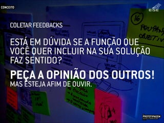 ESTÁ EM DÚVIDA SE A FUNÇÃO QUE
VOCÊ QUER INCLUIR NA SUA SOLUÇÃO
FAZ SENTIDO?
MAS ESTEJA AFIM DE OUVIR.
PEÇA A OPINIÃO DOS OUTROS!
CONCEITO
PROTOTIPAGEMJOSÉ MELLO / ADRIANO VALADÃO
EISE
SETEMBRO 2015
COLETARFEEDBACKS
 