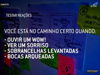 VOCÊ ESTÁ NO CAMINHO CERTO QUANDO:
- OUVIR UM WOW!
- VER UM SORRISO
- SOBRANCELHAS LEVANTADAS
- BOCAS ARQUEADAS
CONCEITO
PROTOTIPAGEMJOSÉ MELLO / ADRIANO VALADÃO
EISE
SETEMBRO 2015
TESTARREAÇÕES
 
