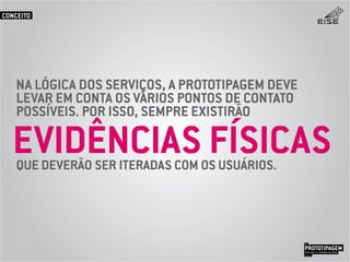 NA LÓGICA DOS SERVIÇOS, A PROTOTIPAGEM DEVE
LEVAR EM CONTA OS VÁRIOS PONTOS DE CONTATO
POSSÍVEIS. POR ISSO, SEMPRE EXISTIRÃO
QUE DEVERÃO SER ITERADAS COM OS USUÁRIOS.
EVIDÊNCIAS FÍSICAS
PROTOTIPAGEMJOSÉ MELLO / ADRIANO VALADÃO
EISE
SETEMBRO 2015
CONCEITO
 