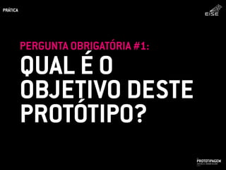 QUAL É O
OBJETIVO DESTE
PROTÓTIPO?
PERGUNTA OBRIGATÓRIA #1:
PROTOTIPAGEMJOSÉ MELLO / ADRIANO VALADÃO
EISE
SETEMBRO 2015
PRÁTICA
 