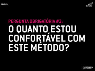 O QUANTO ESTOU
CONFORTÁVEL COM
ESTE MÉTODO?
PERGUNTA OBRIGATÓRIA #3:
PROTOTIPAGEMJOSÉ MELLO / ADRIANO VALADÃO
EISE
SETEMBRO 2015
PRÁTICA
 
