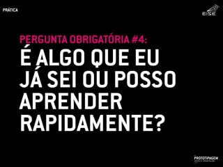 É ALGO QUE EU
JÁ SEI OU POSSO
APRENDER
RAPIDAMENTE?
PERGUNTA OBRIGATÓRIA #4:
PROTOTIPAGEMJOSÉ MELLO / ADRIANO VALADÃO
EISE
SETEMBRO 2015
PRÁTICA
 