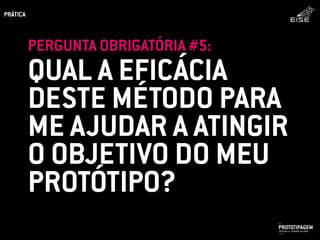 QUAL A EFICÁCIA
DESTE MÉTODO PARA
ME AJUDAR A ATINGIR
O OBJETIVO DO MEU
PROTÓTIPO?
PERGUNTA OBRIGATÓRIA #5:
PROTOTIPAGEMJOSÉ MELLO / ADRIANO VALADÃO
EISE
SETEMBRO 2015
PRÁTICA
 