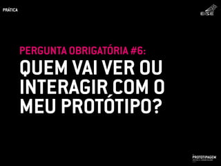 QUEM VAI VER OU
INTERAGIR COM O
MEU PROTÓTIPO?
PERGUNTA OBRIGATÓRIA #6:
PROTOTIPAGEMJOSÉ MELLO / ADRIANO VALADÃO
EISE
SETEMBRO 2015
PRÁTICA
 