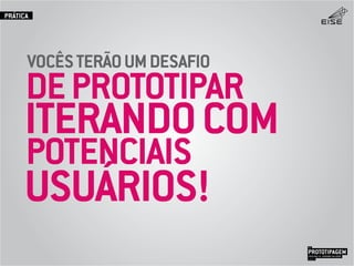 DEPROTOTIPAR
POTENCIAIS
VOCÊSTERÃOUMDESAFIO
ITERANDOCOM
USUÁRIOS!
PROTOTIPAGEMJOSÉ MELLO / ADRIANO VALADÃO
EISE
SETEMBRO 2015
PRÁTICA
 