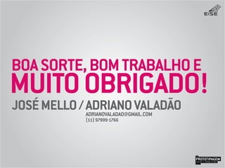 BOASORTE,BOMTRABALHOE
JOSÉMELLO/ADRIANOVALADÃOADRIANOVALADAO@GMAIL.COM
(11)97999-1766
MUITOOBRIGADO!
PROTOTIPAGEMJOSÉ MELLO / ADRIANO VALADÃO
EISE
SETEMBRO 2015
 