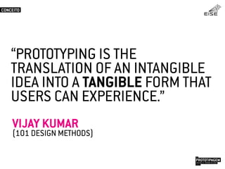 “PROTOTYPING IS THE
TRANSLATION OF AN INTANGIBLE
IDEA INTO A TANGIBLE FORM THAT
USERS CAN EXPERIENCE.”
VIJAY KUMAR
(101 DESIGN METHODS)
CONCEITO
PROTOTIPAGEMJOSÉ MELLO / ADRIANO VALADÃO
EISE
SETEMBRO 2015
 