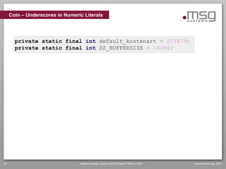 Coin – Underscores in Numeric Literals




       private static final int default_kostenart = 215879;
       private static final int ZZ_BUFFERSIZE = 16384;




24                               Markus Eisele, Oracle ACE Director FMW & SOA   msg systems ag, 2011
 