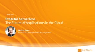 Stateful Serverless
The Future of Applications in the Cloud
Markus Eisele
Director of Developer Advocacy, Lightbend
JavaZone
 