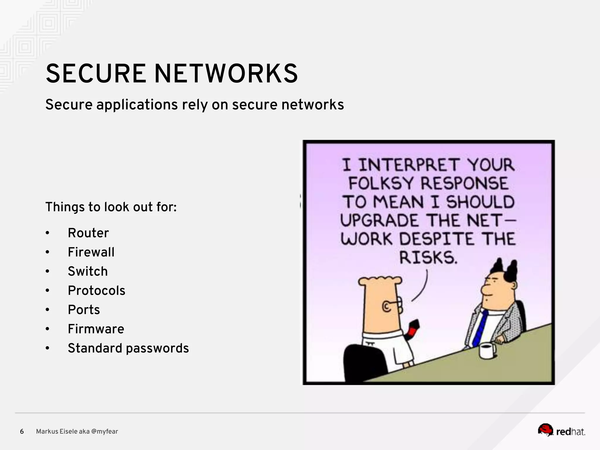 Secure applications rely on secure networks Markus Eisele aka @myfear6 SECURE NETWORKS Things to look out for: • Router • Firewall • Switch • Protocols • Ports • Firmware • Standard passwords 