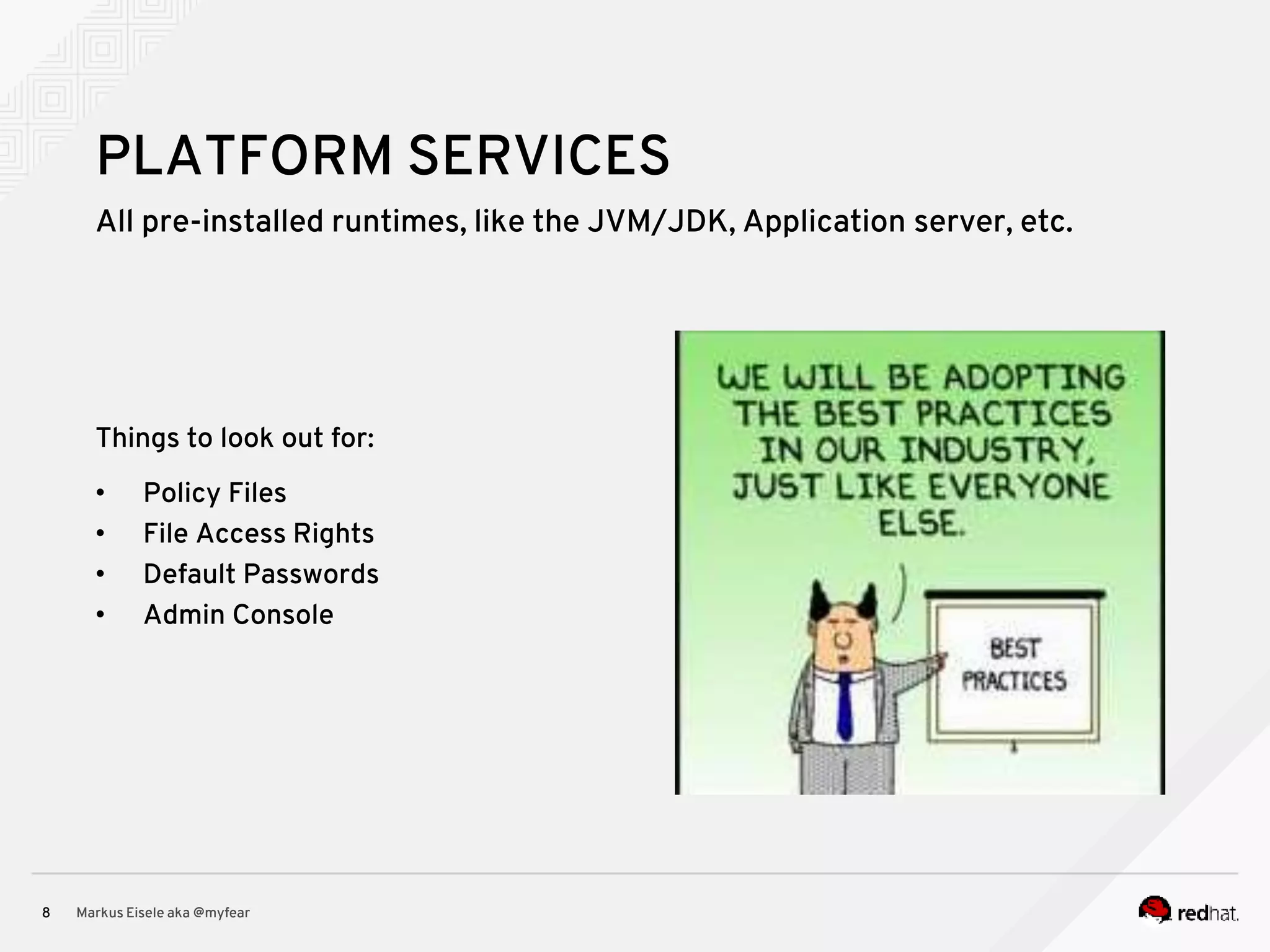All pre-installed runtimes, like the JVM/JDK, Application server, etc. Markus Eisele aka @myfear8 PLATFORM SERVICES Things to look out for: • Policy Files • File Access Rights • Default Passwords • Admin Console 