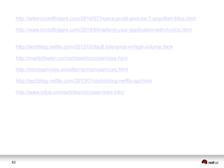 62
http://www.lordofthejars.com/2014/07/rxjava-java8-java-ee-7-arquillian-bliss.html
http://www.lordofthejars.com/2014/09/defend-your-application-with-hystrix.html
http://techblog.netflix.com/2012/02/fault-tolerance-in-high-volume.html
http://martinfowler.com/articles/microservices.html
http://microservices.io/patterns/microservices.html
http://techblog.netflix.com/2013/01/optimizing-netflix-api.html
http://www.infoq.com/articles/microservices-intro
 