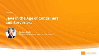 Java in the Age of Containers
and Serverless
Markus Eisele
Director of Developer Advocacy, Lightbend
JUG FFM
 