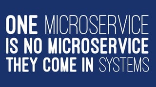 ONE MICROSERVICE
IS NO MICROSERVICE
THEY COME IN SYSTEMS
 