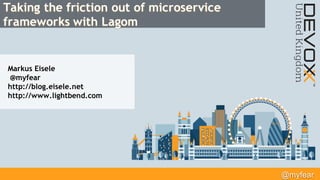 @myfear
Taking the friction out of microservice
frameworks with Lagom
Markus Eisele
@myfear
http://blog.eisele.net
http://www.lightbend.com
 