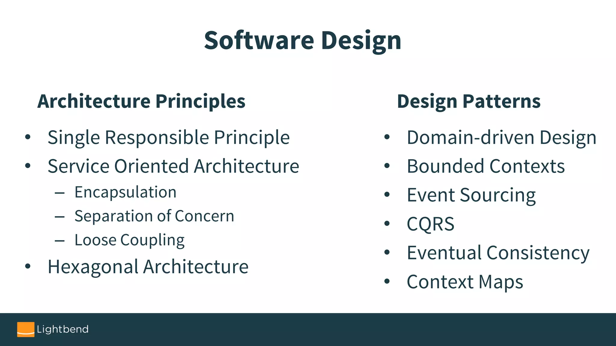 Software Design
Architecture Principles
• Single Responsible Principle
• Service Oriented Architecture
– Encapsulation
– Separation of Concern
– Loose Coupling
• Hexagonal Architecture
Design Patterns
• Domain-driven Design
• Bounded Contexts
• Event Sourcing
• CQRS
• Eventual Consistency
• Context Maps
 