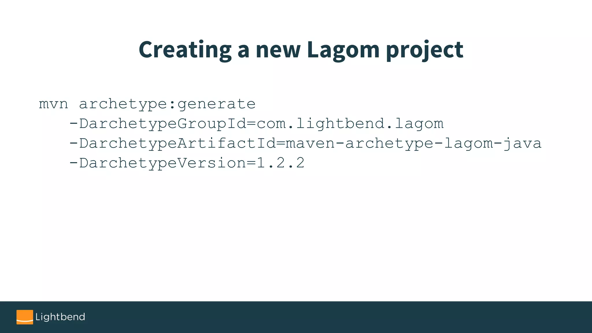 mvn archetype:generate
-DarchetypeGroupId=com.lightbend.lagom
-DarchetypeArtifactId=maven-archetype-lagom-java
-DarchetypeVersion=1.2.2
Creating a new Lagom project
 