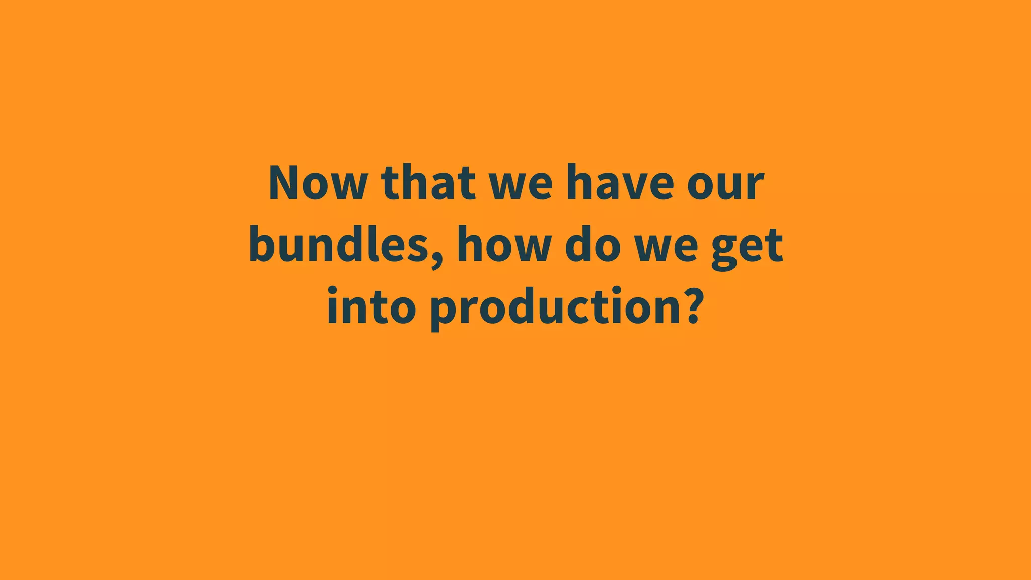 Now that we have our
bundles, how do we get
into production?
 